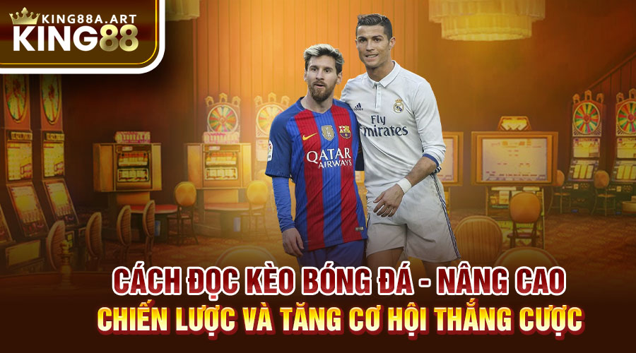 Cách Đọc Kèo Bóng Đá Giúp Nâng Cao Chiến Lước Và Cơ Hội Thắng Cao