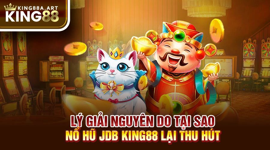 Lý giải nguyên do tại sao nổ hũ JDB King88 lại thu hút